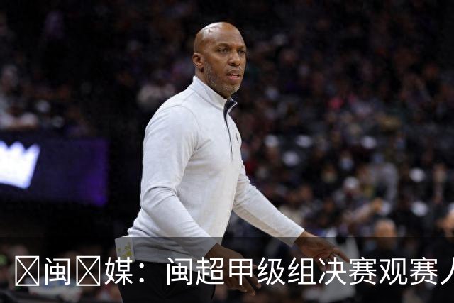 ‌闽‌媒：闽超甲级组决赛观赛人数将创福建省单场体育赛事纪录