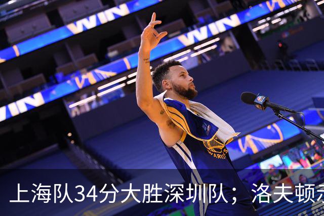 上海队34分大胜深圳队；洛夫顿示好广东队，想要重返CBA