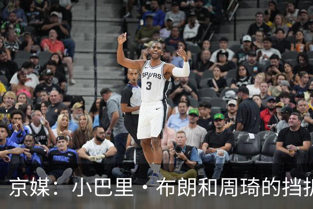 京媒：小巴里·布朗和周琦的挡拆威胁太大了 他是团队型外援