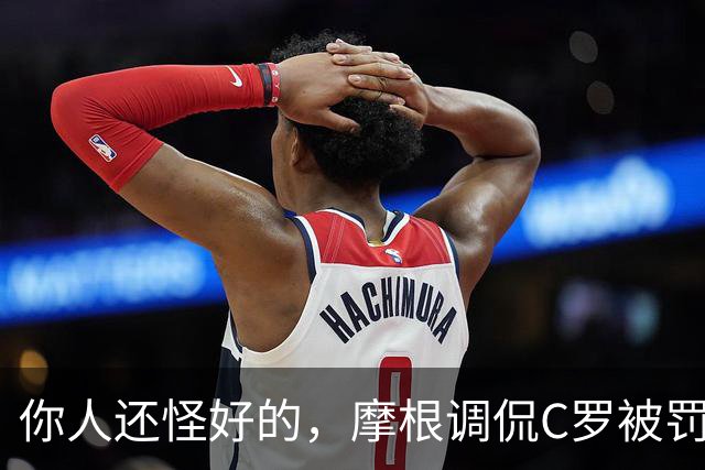 你人还怪好的，摩根调侃C罗被罚255欧：这罚款我可以替你交了