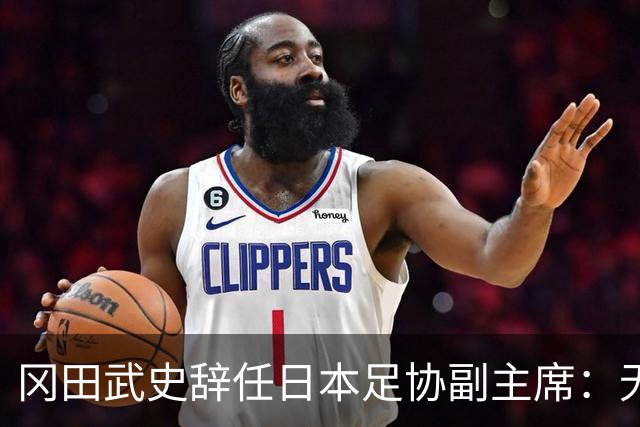 冈田武史辞任日本足协副主席：无法接受世界杯相关决定