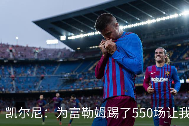 凯尔尼：为富勒姆踢了550场让我觉得有点老了，希望再多踢几场