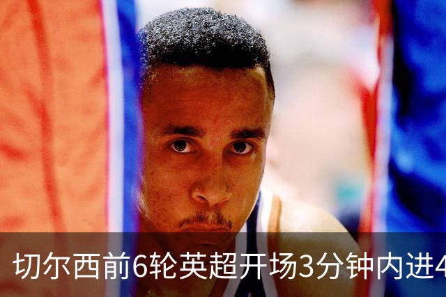 切尔西前6轮英超开场3分钟内进4球，差2球就追平完整赛季纪录