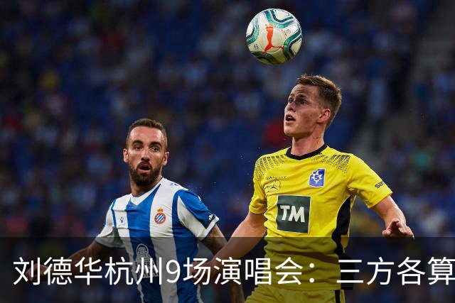 刘德华杭州9场演唱会：三方各算一笔什么账，为何杭州成交汇点？