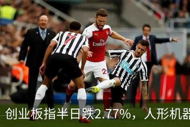 创业板指半日跌2.77%，人形机器人概念逆势走强，算力硬件股集体走弱