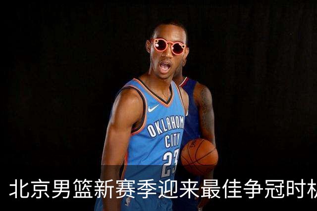 北京男篮新赛季迎来最佳争冠时机 球队需要珍惜黄金窗口期