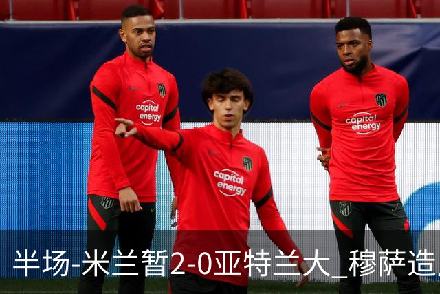 半场-米兰暂2-0亚特兰大 穆萨造点拉莫斯点射拉比奥破门