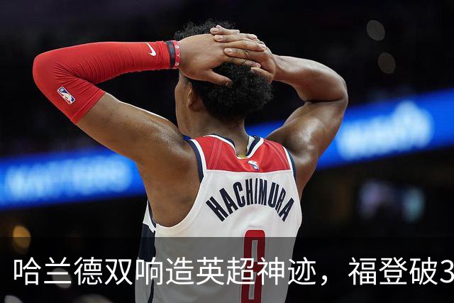 哈兰德双响造英超神迹，福登破307天球荒，曼城3-2全胜领跑
