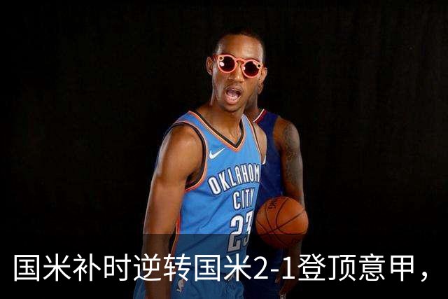 国米补时逆转国米2-1登顶意甲，泽林斯基97分钟绝杀