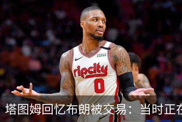 塔图姆回忆布朗被交易：当时正在打球 Shams让我别有表情变化