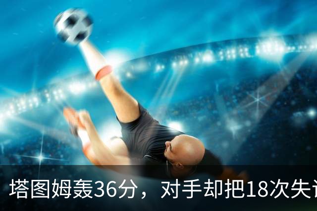 塔图姆轰36分，对手却把18次失误当成输球主因
