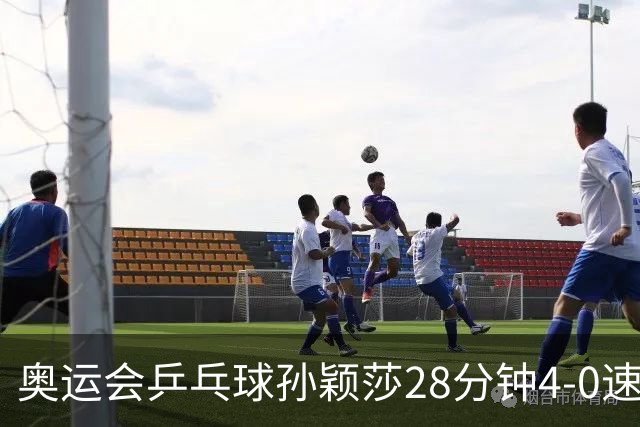 奥运会乒乓球孙颖莎28分钟4-0速胜 赢女单开门红