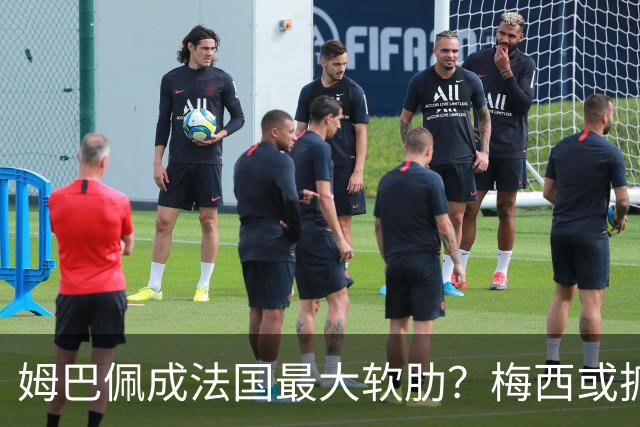 姆巴佩成法国最大软肋？梅西或抓住他留下的缺口