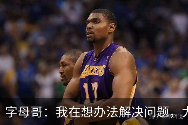 字母哥：我在想办法解决问题，尤其是防守，希望队友都这样想