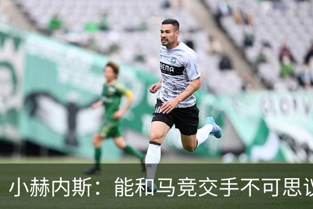 小赫内斯：能和马竞交手不可思议，这是最高级别的较量