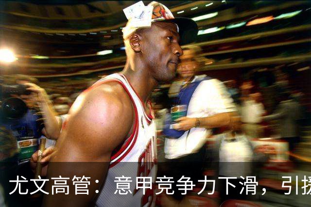 尤文高管：意甲竞争力下滑，引援必须换个活法