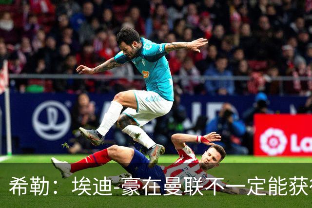 希勒：埃迪-豪在曼联不一定能获得权力；曼联的运营糟糕透顶