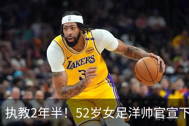 执教2年半！52岁女足洋帅官宣下课 带队获亚运第4+近12年最差战绩