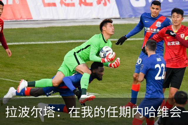 拉波尔塔：在我的任期内哈维会一直是巴萨的主帅