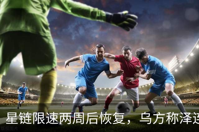 星链限速两周后恢复，乌方称泽连斯基强硬立场起了作用