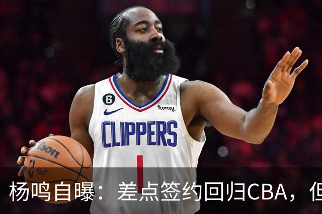 杨鸣自曝：差点签约回归CBA，但还想学习交流再沉淀沉淀！