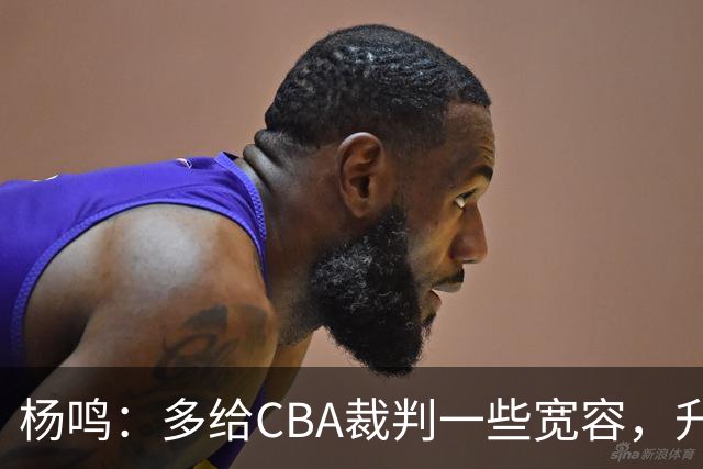 杨鸣：多给CBA裁判一些宽容，升降级了谁也不可能胡来