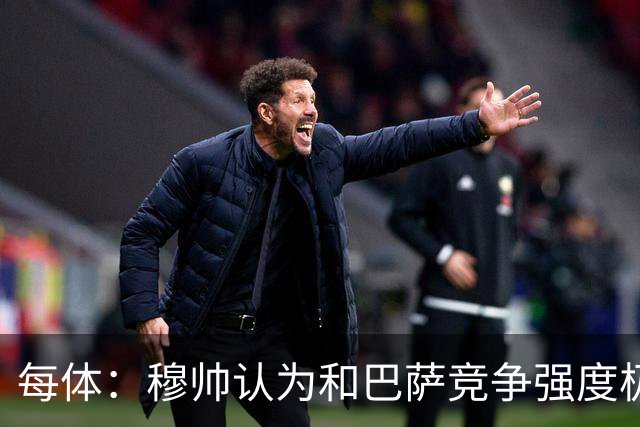 每体：穆帅认为和巴萨竞争强度极高，这会逼他的球队提升水准