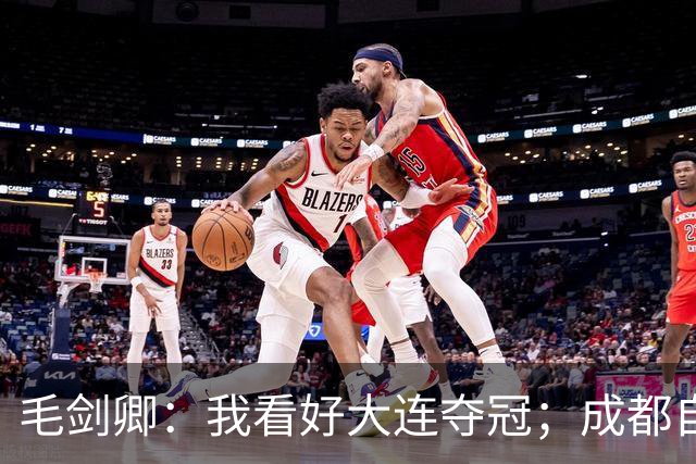 毛剑卿：我看好大连夺冠；成都自己给信心踢没了，气数已定