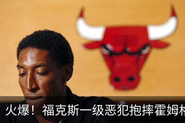 火爆！福克斯一级恶犯抱摔霍姆格伦 文班杰伦等推搡冲突4人吃T