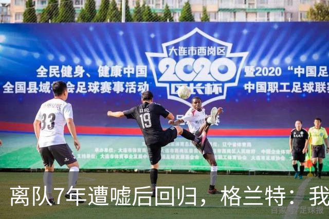 离队7年遭嘘后回归，格兰特：我成了“他们中的一个”
