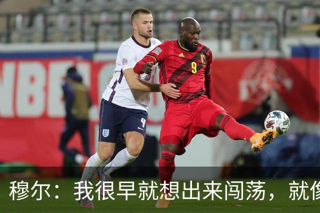 穆尔：我很早就想出来闯荡，就像之前的贝林厄姆、桑乔