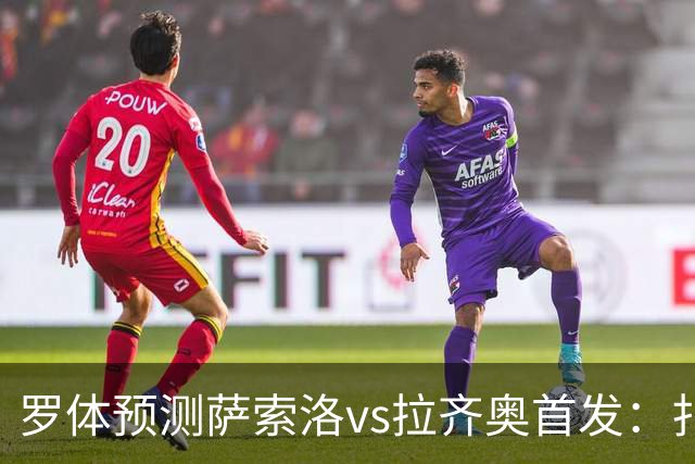 罗体预测萨索洛vs拉齐奥首发：扎卡尼、弗拉泰西出战