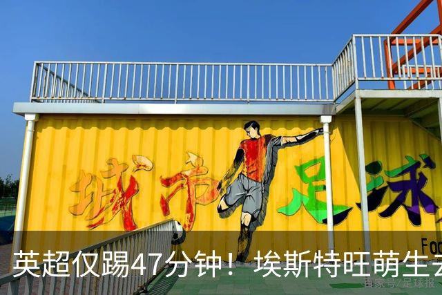 英超仅踢47分钟！埃斯特旺萌生去意，巴黎成潜在下家