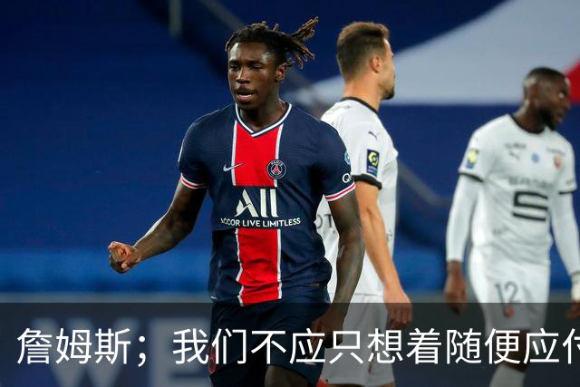 詹姆斯；我们不应只想着随便应付一场比赛 对手都会卯足劲打我们