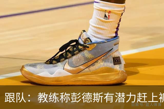 跟队：教练称彭德斯有潜力赶上裤袜，裤袜也对其能力印象深刻