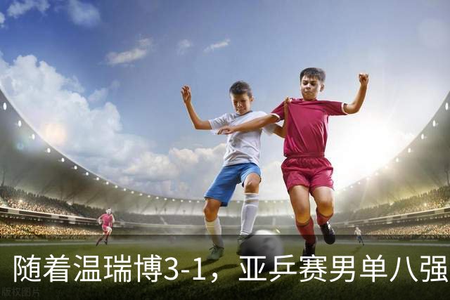 随着温瑞博3-1，亚乒赛男单八强全部诞生：3大国乒悍将在列