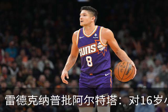 雷德克纳普批阿尔特塔：对16岁小将太凶了