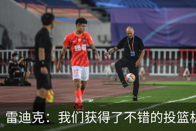 雷迪克：我们获得了不错的投篮机会 但我们每晚必须都能依靠防守