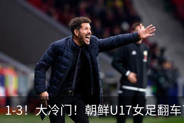 1-3！大冷门！朝鲜U17女足翻车了，近3年来首次失利，仍以小组第一晋级