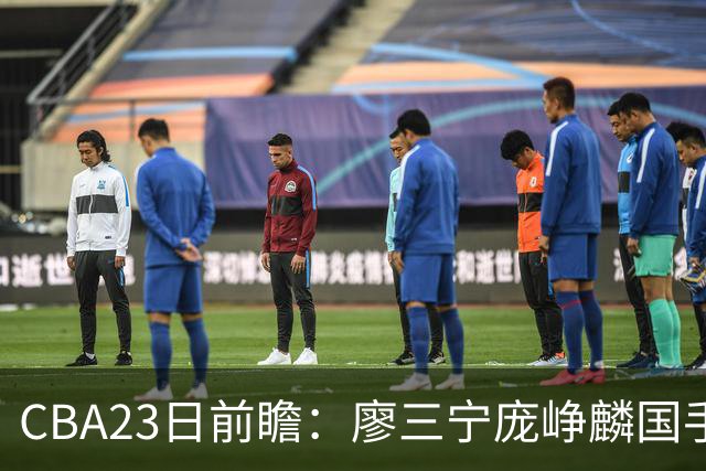 CBA23日前瞻：廖三宁庞峥麟国手对决 刘维伟反戈旧主 山东欲冲首胜