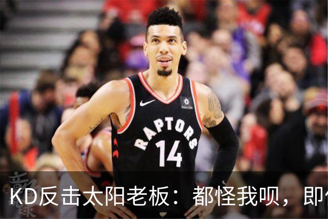 KD反击太阳老板：都怪我呗，即便我36岁仍状态顶级